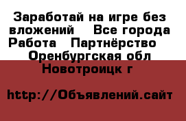 Заработай на игре без вложений! - Все города Работа » Партнёрство   . Оренбургская обл.,Новотроицк г.